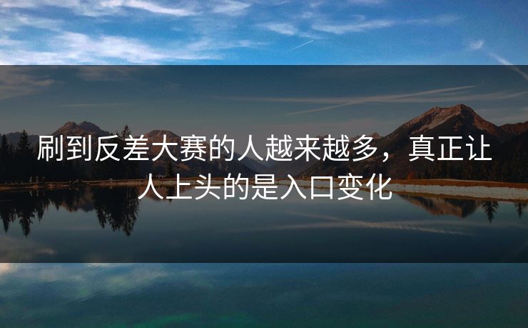 刷到反差大赛的人越来越多，真正让人上头的是入口变化