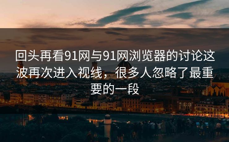 回头再看91网与91网浏览器的讨论这波再次进入视线，很多人忽略了最重要的一段
