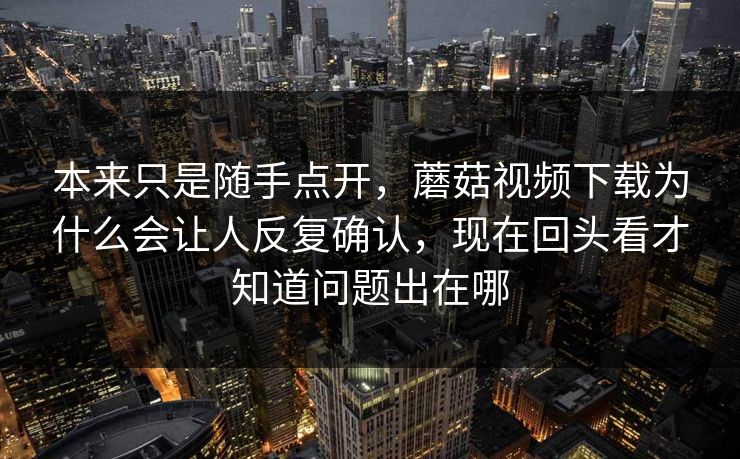 本来只是随手点开,蘑菇视频下载为什么会让人反复确认,现在回头看才知道问题出在哪 本来只是随手点开,蘑菇视频下载为什么会让人反复确认,现在回头看才知道问题出在哪