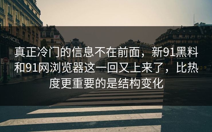 真正冷门的信息不在前面,新91黑料和91网浏览器这一回又上来了,比热度更重要的是结构变化 真正冷门的信息不在前面,新91黑料和91网浏览器这一回又上来了,比热度更重要的是结构变化