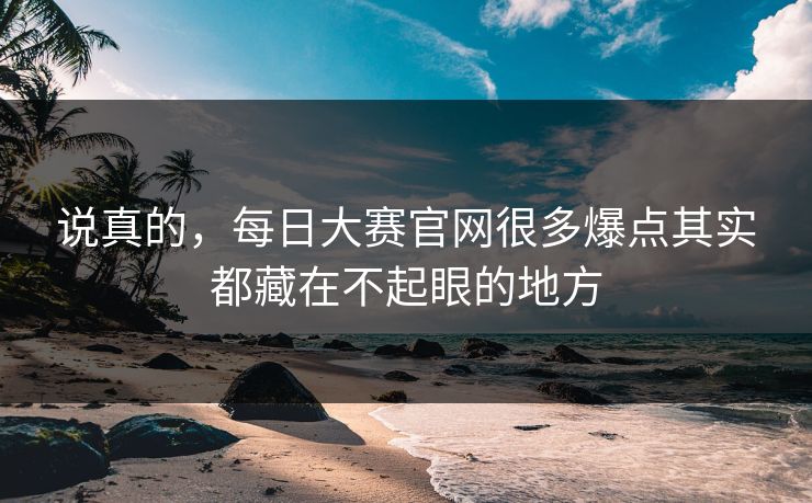 说真的,每日大赛官网很多爆点其实都藏在不起眼的地方 说真的,每日大赛官网很多爆点其实都藏在不起眼的地方