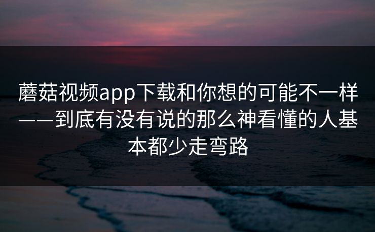 蘑菇视频app下载和你想的可能不一样——到底有没有说的那么神看懂的人基本都少走弯路 蘑菇视频app下载和你想的可能不一样——到底有没有说的那么神看懂的人基本都少走弯路