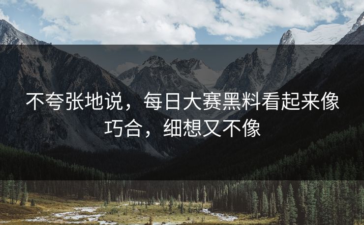 不夸张地说,每日大赛黑料看起来像巧合,细想又不像 不夸张地说,每日大赛黑料看起来像巧合,细想又不像