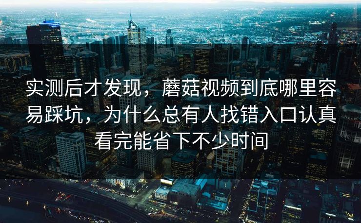 实测后才发现,蘑菇视频到底哪里容易踩坑,为什么总有人找错入口认真看完能省下不少时间 实测后才发现,蘑菇视频到底哪里容易踩坑,为什么总有人找错入口认真看完能省下不少时间