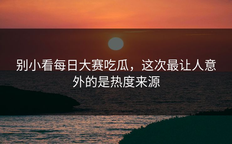 别小看每日大赛吃瓜，这次最让人意外的是热度来源