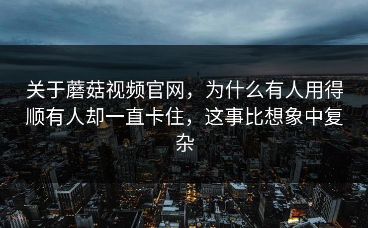 关于蘑菇视频官网，为什么有人用得顺有人却一直卡住，这事比想象中复杂
