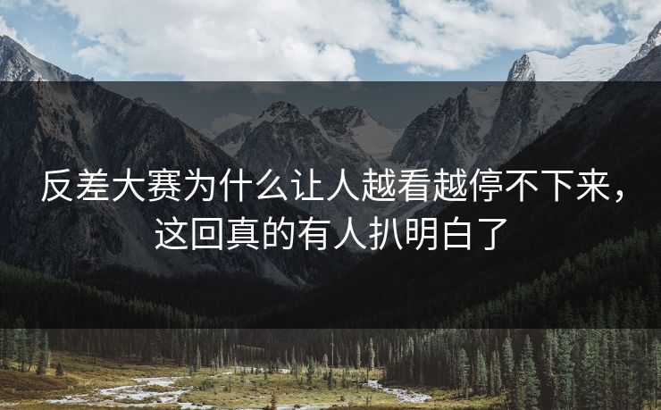 反差大赛为什么让人越看越停不下来，这回真的有人扒明白了
