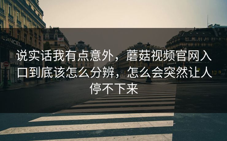 说实话我有点意外，蘑菇视频官网入口到底该怎么分辨，怎么会突然让人停不下来