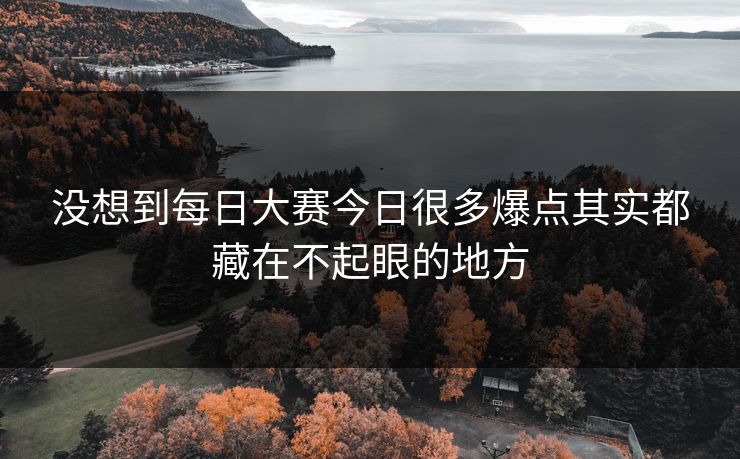 没想到每日大赛今日很多爆点其实都藏在不起眼的地方