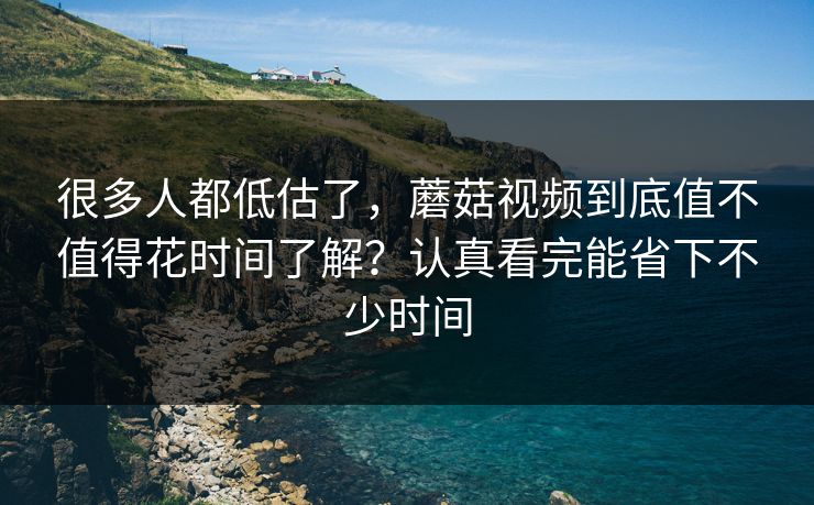很多人都低估了，蘑菇视频到底值不值得花时间了解？认真看完能省下不少时间