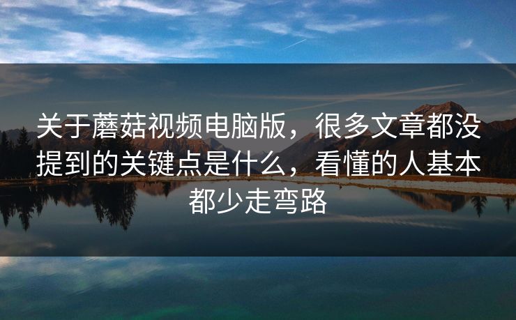 关于蘑菇视频电脑版，很多文章都没提到的关键点是什么，看懂的人基本都少走弯路