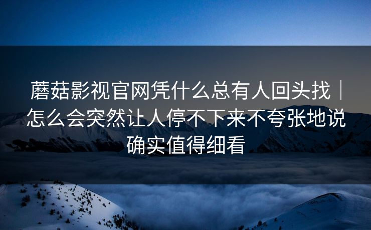 蘑菇影视官网凭什么总有人回头找｜怎么会突然让人停不下来不夸张地说确实值得细看