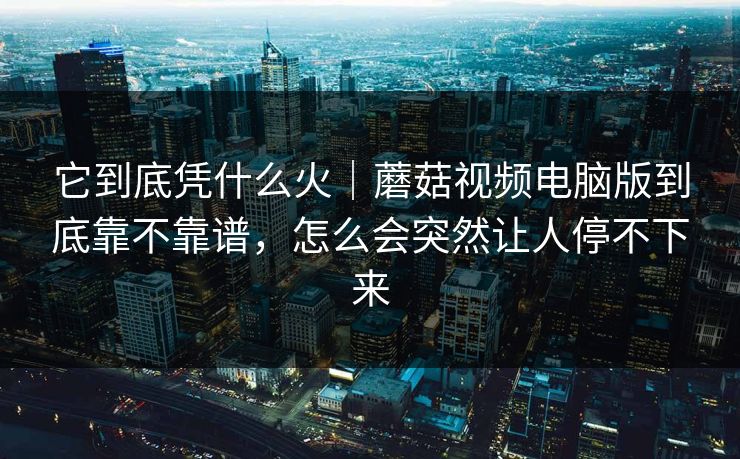 它到底凭什么火｜蘑菇视频电脑版到底靠不靠谱，怎么会突然让人停不下来