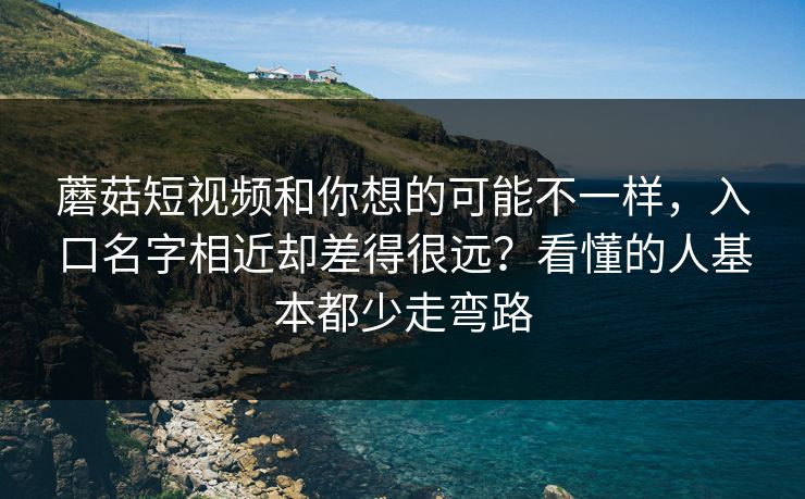 蘑菇短视频和你想的可能不一样，入口名字相近却差得很远？看懂的人基本都少走弯路
