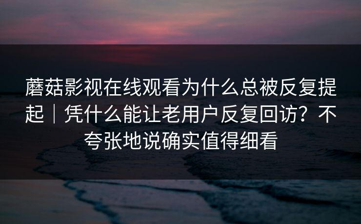 蘑菇影视在线观看为什么总被反复提起｜凭什么能让老用户反复回访？不夸张地说确实值得细看