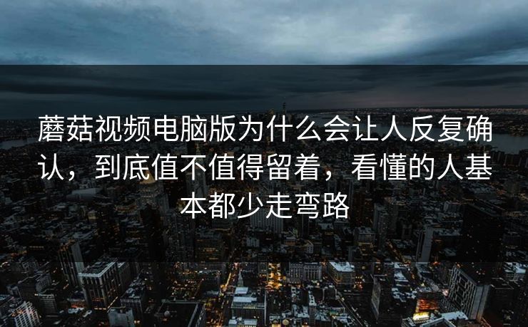 蘑菇视频电脑版为什么会让人反复确认，到底值不值得留着，看懂的人基本都少走弯路