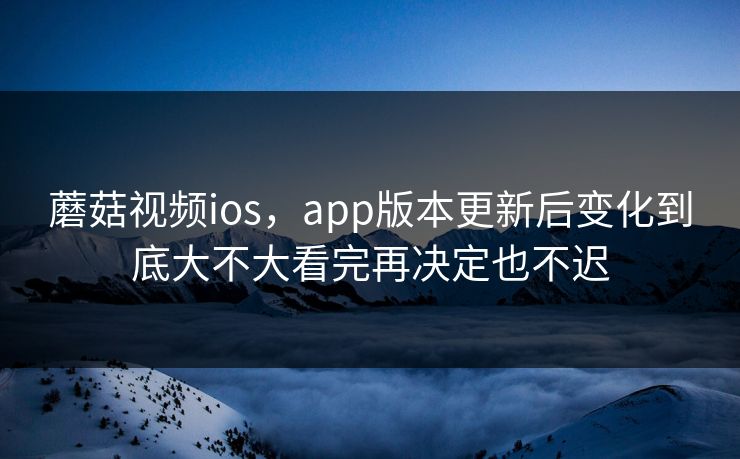 蘑菇视频ios，app版本更新后变化到底大不大看完再决定也不迟