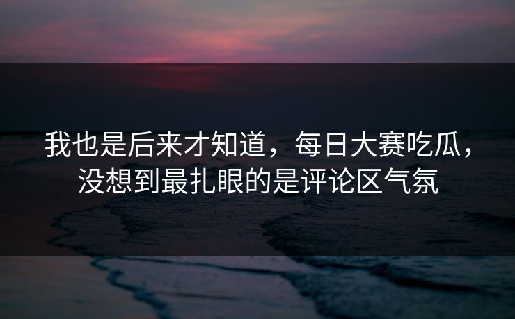 我也是后来才知道，每日大赛吃瓜，没想到最扎眼的是评论区气氛